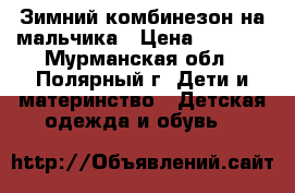 Зимний комбинезон на мальчика › Цена ­ 5 000 - Мурманская обл., Полярный г. Дети и материнство » Детская одежда и обувь   